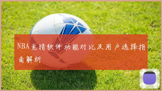 NBA竞猜软件功能对比及用户选择指南解析