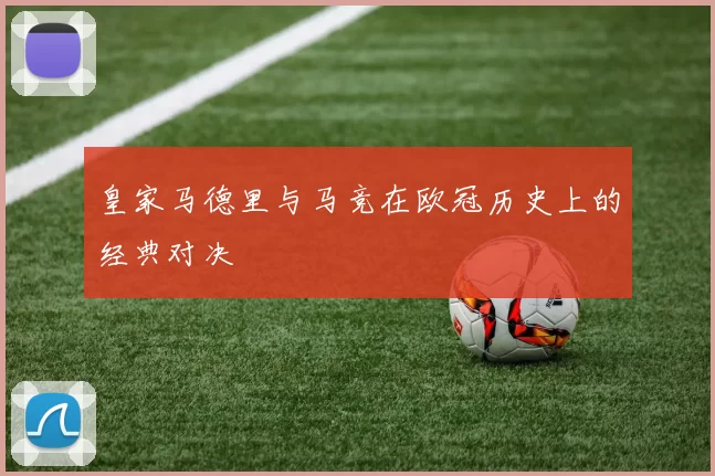 皇家马德里与马竞在欧冠历史上的经典对决