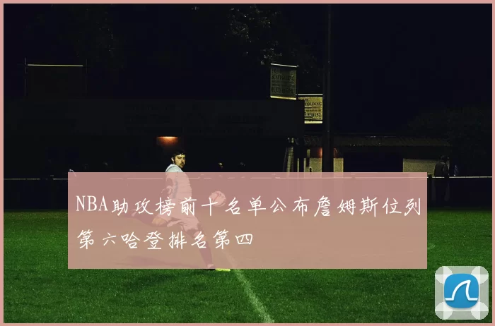 NBA助攻榜前十名单公布詹姆斯位列第六哈登排名第四
