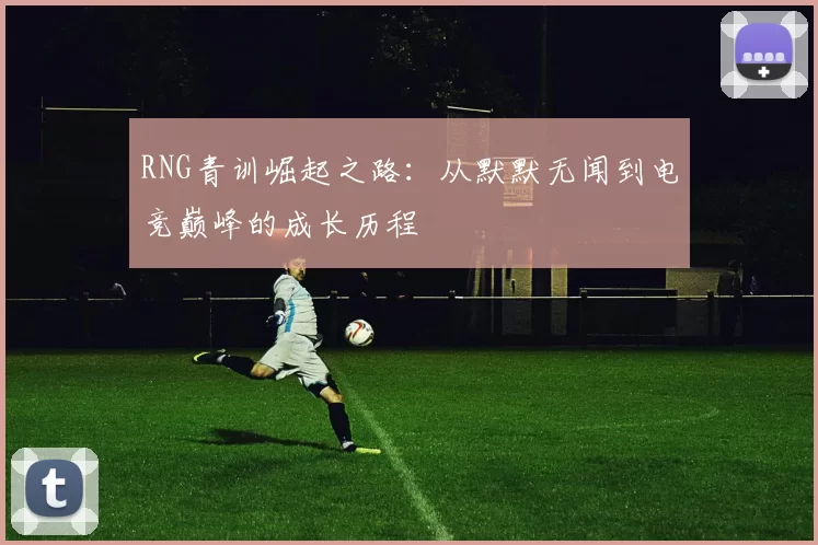 RNG青训崛起之路：从默默无闻到电竞巅峰的成长历程